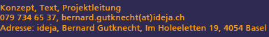 Konzept, Text, Projektleitung, 079 734 65 37, bernard.gutknecht(at)ideja.ch, Adresse: ideja, Bernard Gutknecht, Im Holeeletten 19, 4054 Basel